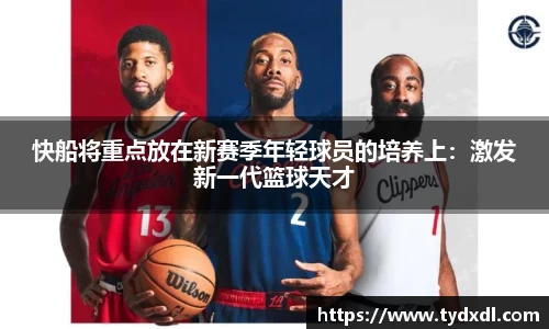 快船将重点放在新赛季年轻球员的培养上：激发新一代篮球天才