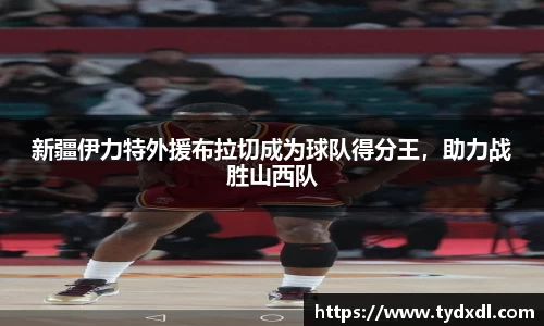 新疆伊力特外援布拉切成为球队得分王，助力战胜山西队