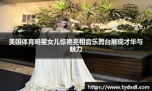 美国体育明星女儿惊艳亮相音乐舞台展现才华与魅力