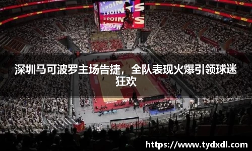 深圳马可波罗主场告捷，全队表现火爆引领球迷狂欢