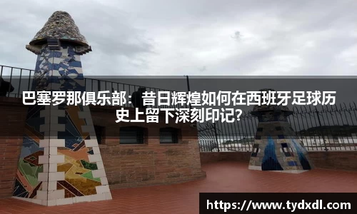 巴塞罗那俱乐部：昔日辉煌如何在西班牙足球历史上留下深刻印记？