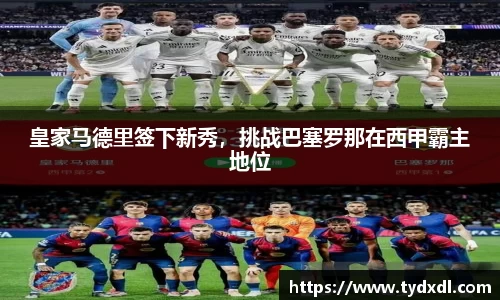 皇家马德里签下新秀，挑战巴塞罗那在西甲霸主地位