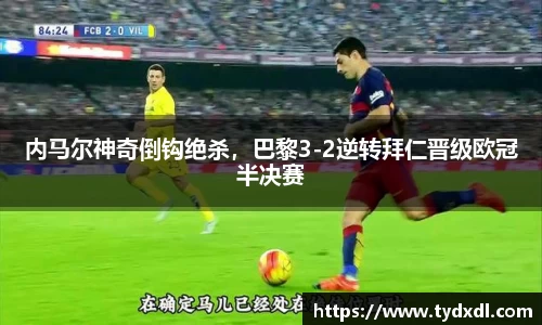 内马尔神奇倒钩绝杀，巴黎3-2逆转拜仁晋级欧冠半决赛