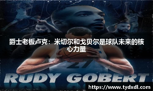爵士老板卢克：米切尔和戈贝尔是球队未来的核心力量