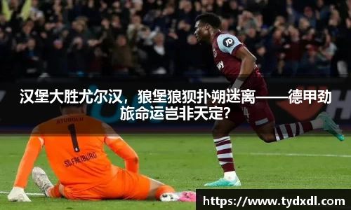 汉堡大胜尤尔汉，狼堡狼狈扑朔迷离——德甲劲旅命运岂非天定？