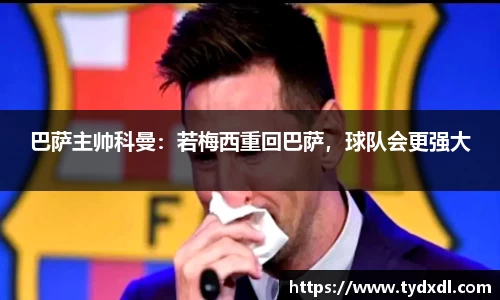 巴萨主帅科曼：若梅西重回巴萨，球队会更强大