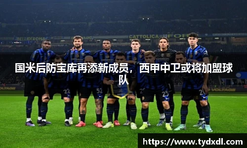 国米后防宝库再添新成员，西甲中卫或将加盟球队