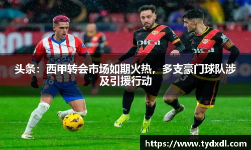 头条：西甲转会市场如期火热，多支豪门球队涉及引援行动