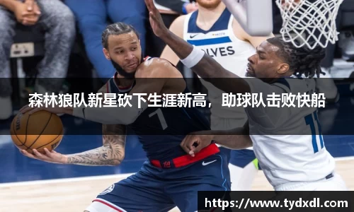 森林狼队新星砍下生涯新高，助球队击败快船