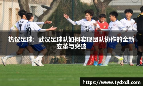 热议足球：武汉足球队如何实现团队协作的全新变革与突破
