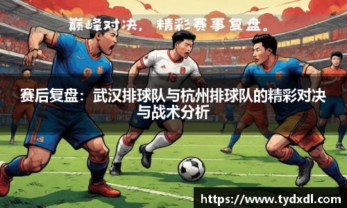 赛后复盘：武汉排球队与杭州排球队的精彩对决与战术分析