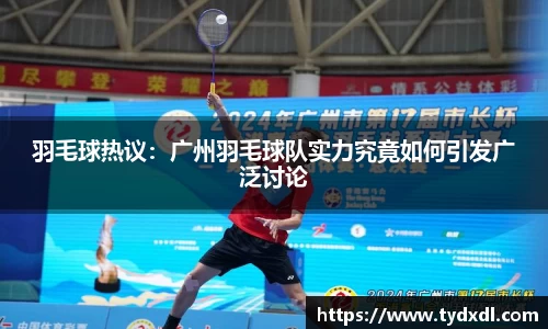 羽毛球热议：广州羽毛球队实力究竟如何引发广泛讨论