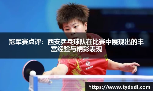 冠军赛点评：西安乒乓球队在比赛中展现出的丰富经验与精彩表现