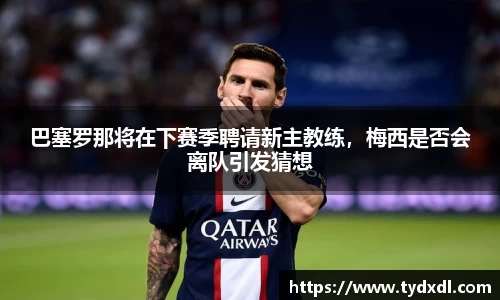 巴塞罗那将在下赛季聘请新主教练，梅西是否会离队引发猜想
