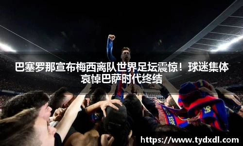 巴塞罗那宣布梅西离队世界足坛震惊！球迷集体哀悼巴萨时代终结