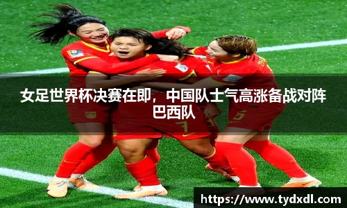 女足世界杯决赛在即，中国队士气高涨备战对阵巴西队