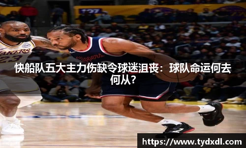 快船队五大主力伤缺令球迷沮丧：球队命运何去何从？