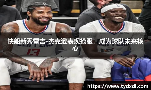 快船新秀雷吉-杰克逊表现抢眼，成为球队未来核心