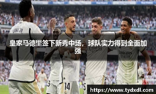皇家马德里签下新秀中场，球队实力得到全面加强