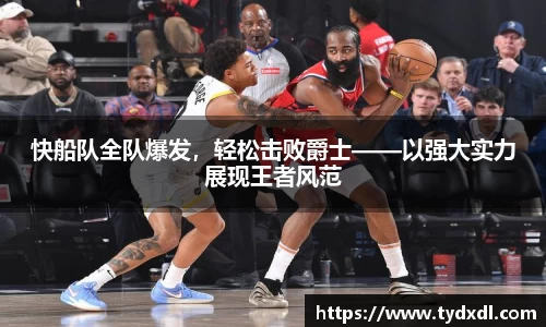 快船队全队爆发，轻松击败爵士——以强大实力展现王者风范