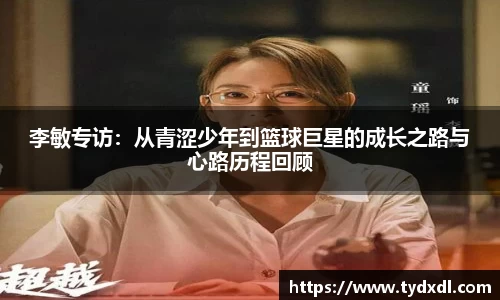李敏专访：从青涩少年到篮球巨星的成长之路与心路历程回顾