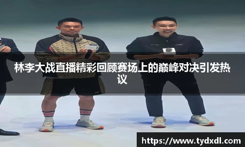 林李大战直播精彩回顾赛场上的巅峰对决引发热议