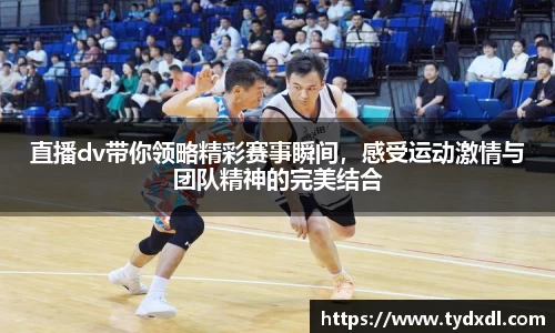 直播dv带你领略精彩赛事瞬间，感受运动激情与团队精神的完美结合