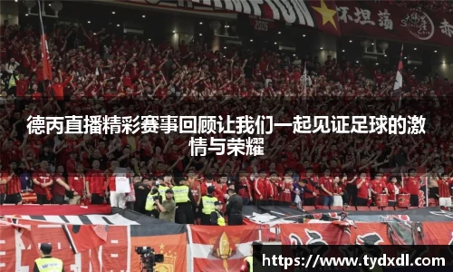 德丙直播精彩赛事回顾让我们一起见证足球的激情与荣耀