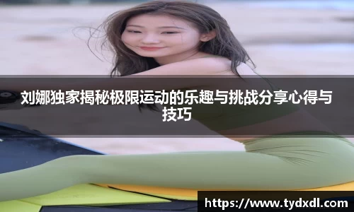 刘娜独家揭秘极限运动的乐趣与挑战分享心得与技巧