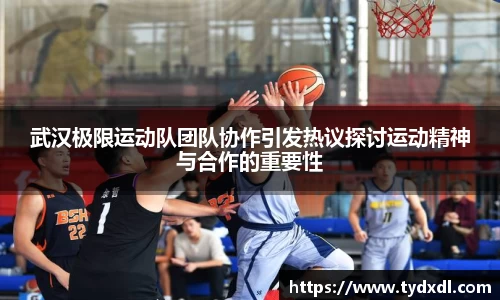 武汉极限运动队团队协作引发热议探讨运动精神与合作的重要性