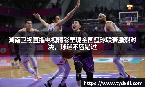 湖南卫视直播电视精彩呈现全国篮球联赛激烈对决，球迷不容错过