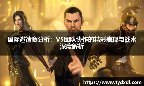 国际邀请赛分析：V5团队协作的精彩表现与战术深度解析