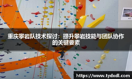 重庆攀岩队技术探讨：提升攀岩技能与团队协作的关键要素