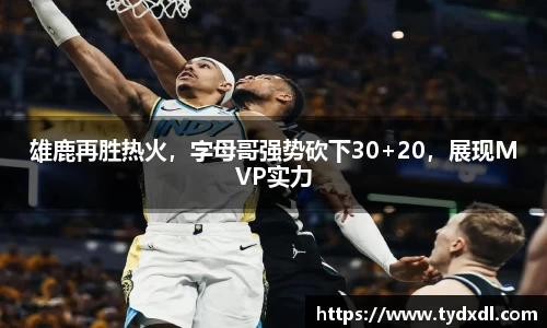 雄鹿再胜热火，字母哥强势砍下30+20，展现MVP实力
