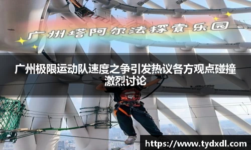 广州极限运动队速度之争引发热议各方观点碰撞激烈讨论