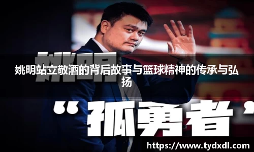 姚明站立敬酒的背后故事与篮球精神的传承与弘扬