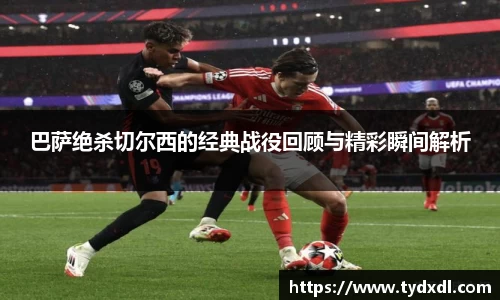巴萨绝杀切尔西的经典战役回顾与精彩瞬间解析