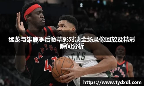 猛龙与雄鹿季后赛精彩对决全场录像回放及精彩瞬间分析