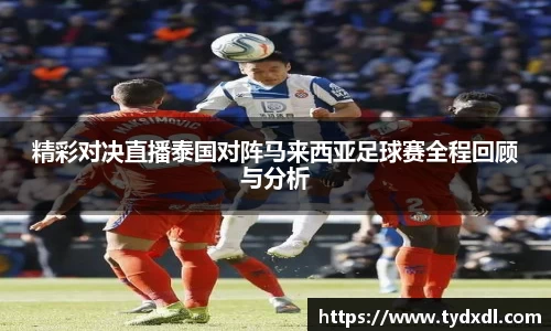 精彩对决直播泰国对阵马来西亚足球赛全程回顾与分析