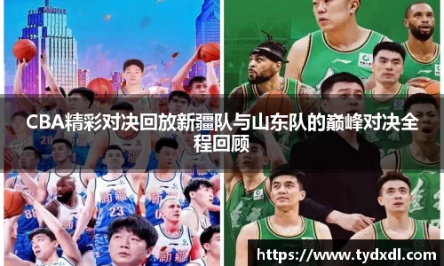 CBA精彩对决回放新疆队与山东队的巅峰对决全程回顾