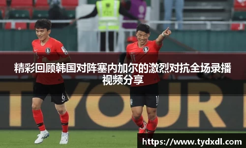 精彩回顾韩国对阵塞内加尔的激烈对抗全场录播视频分享