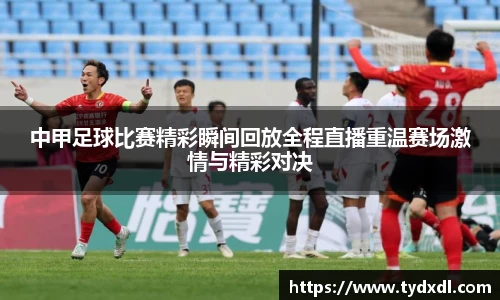 中甲足球比赛精彩瞬间回放全程直播重温赛场激情与精彩对决