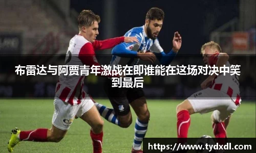 布雷达与阿贾青年激战在即谁能在这场对决中笑到最后