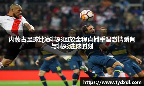 内蒙古足球比赛精彩回放全程直播重温激情瞬间与精彩进球时刻