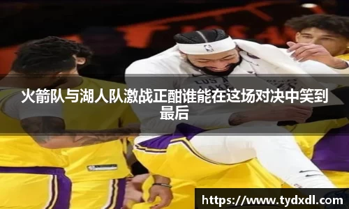 火箭队与湖人队激战正酣谁能在这场对决中笑到最后