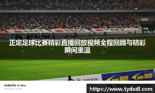 正定足球比赛精彩直播回放视频全程回顾与精彩瞬间重温