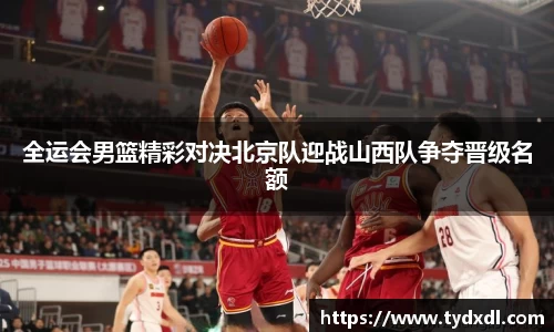 全运会男篮精彩对决北京队迎战山西队争夺晋级名额