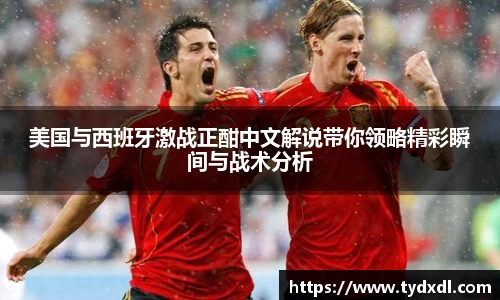 美国与西班牙激战正酣中文解说带你领略精彩瞬间与战术分析